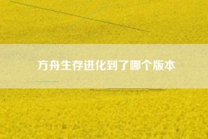 方舟生存进化到了哪个版本