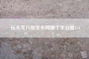 玩天龙八部发布网哪个平台能1v1