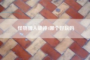 怪物猎人战神4哪个好玩吗