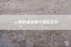 dnf奶妈星辰哪个部位会卡