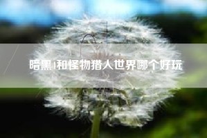 暗黑4和怪物猎人世界哪个好玩