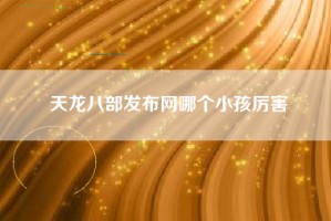 天龙八部发布网哪个小孩厉害