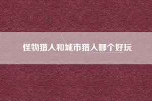 怪物猎人和城市猎人哪个好玩