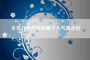 天龙八部发布网哪个人气高点好