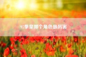 97拳皇哪个角色最厉害