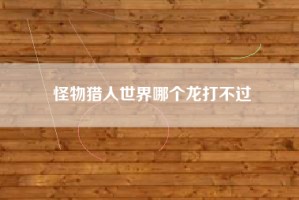 怪物猎人世界哪个龙打不过