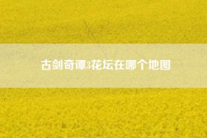 古剑奇谭3花坛在哪个地图