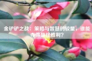 金铲铲之战：策略与智慧的较量，谁能夺得最终胜利？