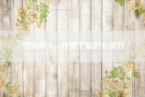 怪物猎人gu开哪个服的会员好