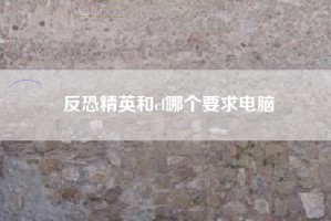 反恐精英和cf哪个要求电脑