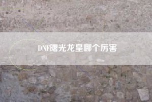 DNF曙光龙皇哪个厉害