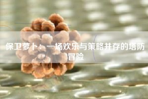 保卫萝卜：一场欢乐与策略并存的塔防冒险