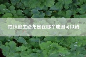 地铁逃生恐龙是在哪个地图可以骑