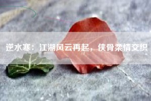 逆水寒：江湖风云再起，侠骨柔情交织