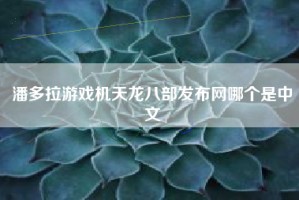 潘多拉游戏机天龙八部发布网哪个是中文
