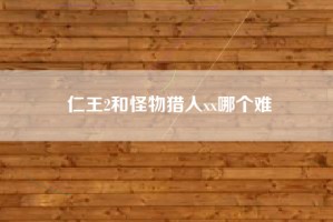 仁王2和怪物猎人xx哪个难
