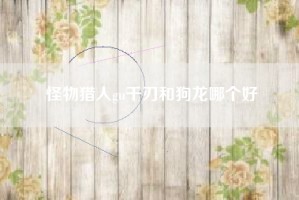 怪物猎人gu千刃和狗龙哪个好