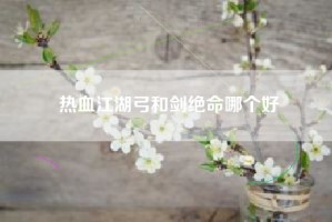 热血江湖弓和剑绝命哪个好