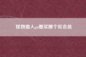 怪物猎人gu要买哪个区会员