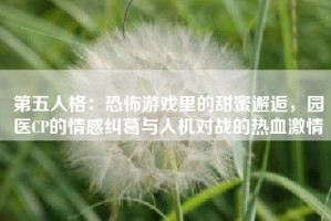 第五人格：恐怖游戏里的甜蜜邂逅，园医CP的情感纠葛与人机对战的热血激情