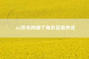 dnf发布网哪个角色容易养成