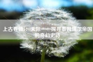 上古卷轴5：天际——探寻泰姆瑞尔帝国的奇幻史诗