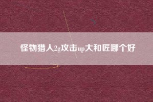 怪物猎人2g攻击up大和匠哪个好