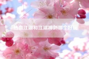热血江湖和江湖神剑哪个好玩