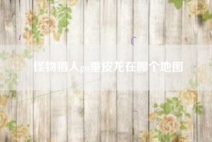 怪物猎人gu垂皮龙在哪个地图