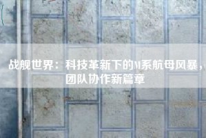 战舰世界：科技革新下的M系航母风暴，团队协作新篇章