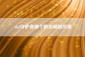 dnf守护者哪个职业刷图厉害