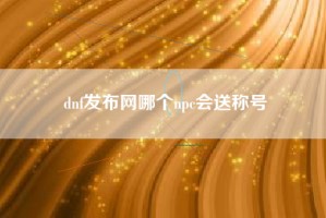 dnf发布网哪个npc会送称号