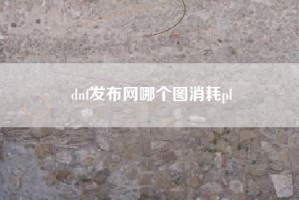 dnf发布网哪个图消耗pl