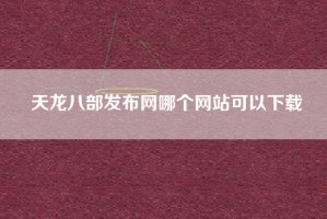 天龙八部发布网哪个网站可以下载