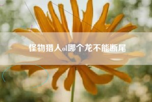 怪物猎人ol哪个龙不能断尾