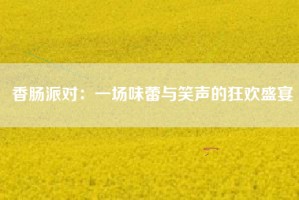 香肠派对：一场味蕾与笑声的狂欢盛宴