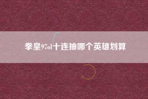 拳皇97ol十连抽哪个英雄划算