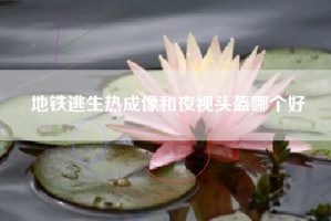 地铁逃生热成像和夜视头盔哪个好